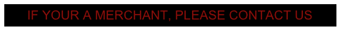 IF YOUR A MERCHANT, PLEASE CONTACT US 