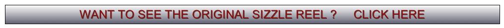 WANT TO SEE THE ORIGINAL SIZZLE REEL ?     CLICK HERE