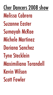 Cher Dancers 2008 showMelissa Cabrera Suzanne EasterSumayah McRae Michele MartinezDoriana SanchezTyne SteckleinMaximiliano Torandell Kevin Wilson Scott Fowler
