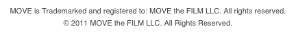 MOVE is Trademarked and registered to: MOVE the FILM LLC. All rights reserved. 
© 2011 MOVE the FILM LLC. All Rights Reserved.